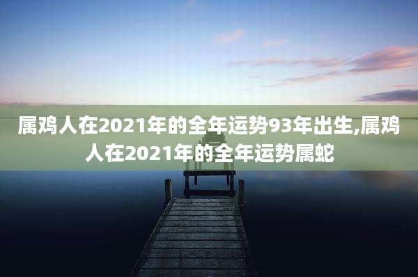 属鸡人在2021年的全年运势93年出生,属鸡人在2021年的全年运势属蛇