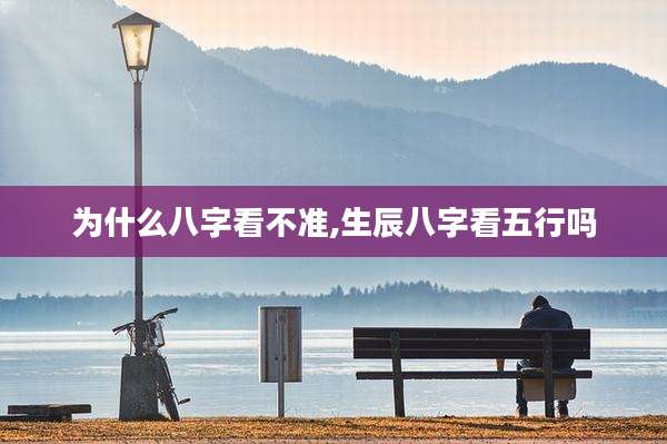 为什么八字看不准,生辰八字看五行吗