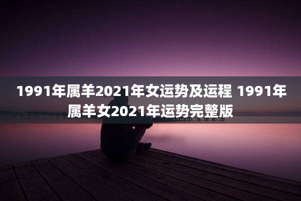 1991年属羊2021年女运势及运程 1991年属羊女2021年运势完整版