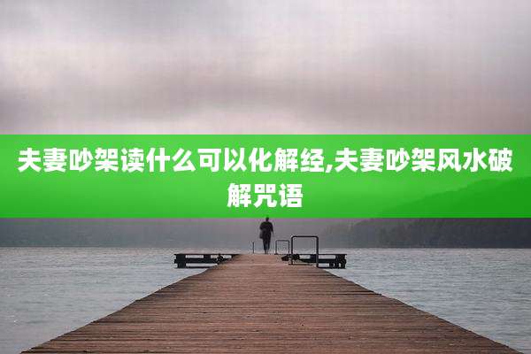 夫妻吵架读什么可以化解经,夫妻吵架风水破解咒语
