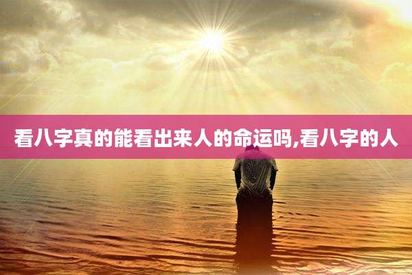 看八字真的能看出来人的命运吗,看八字的人