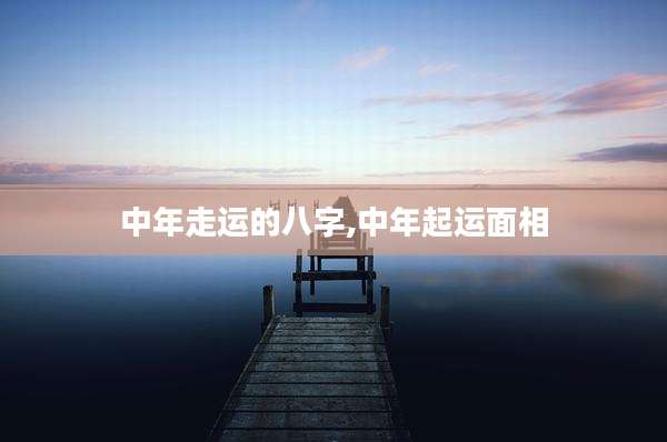 中年走运的八字,中年起运面相