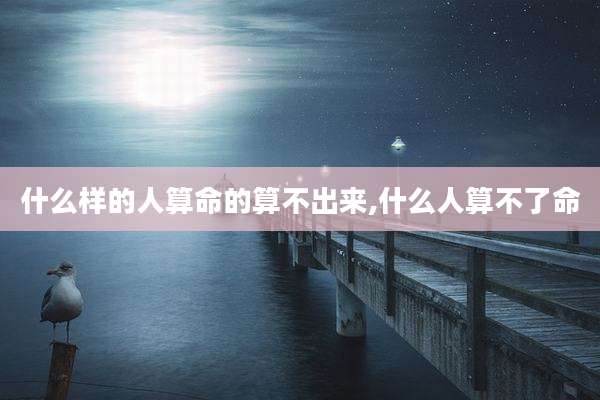 什么样的人算命的算不出来,什么人算不了命