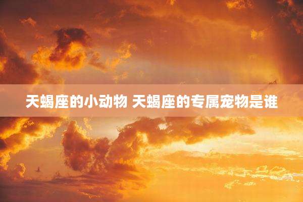 天蝎座的小动物 天蝎座的专属宠物是谁