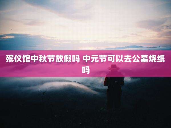 殡仪馆中秋节放假吗 中元节可以去公墓烧纸吗