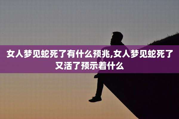 女人梦见蛇死了有什么预兆,女人梦见蛇死了又活了预示着什么