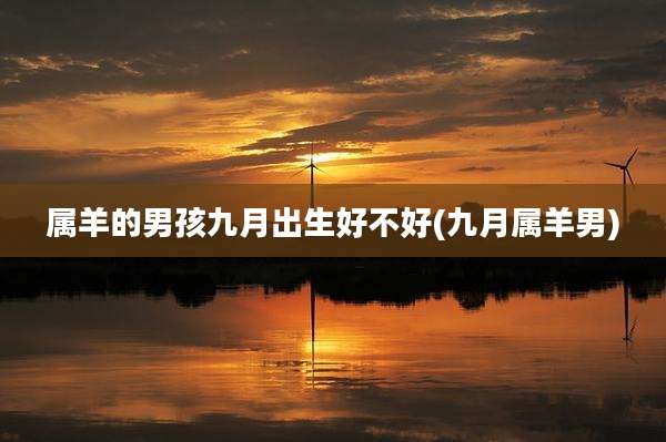 属羊的男孩九月出生好不好(九月属羊男)