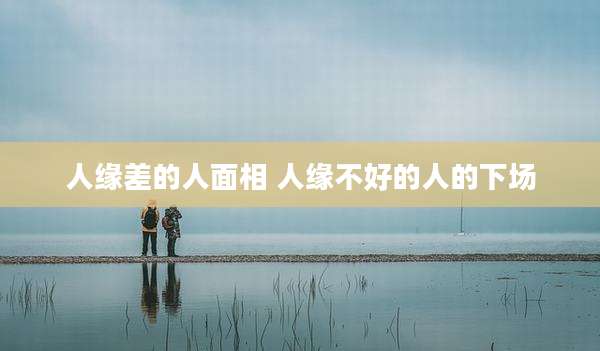 人缘差的人面相 人缘不好的人的下场