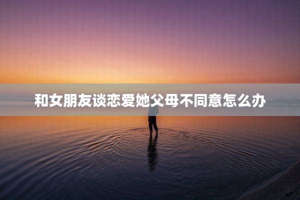 和女朋友谈恋爱她父母不同意怎么办