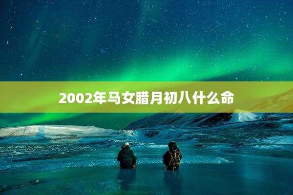 2002年马女腊月初八什么命