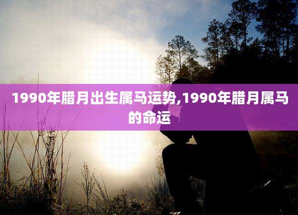 1990年腊月出生属马运势,1990年腊月属马的命运