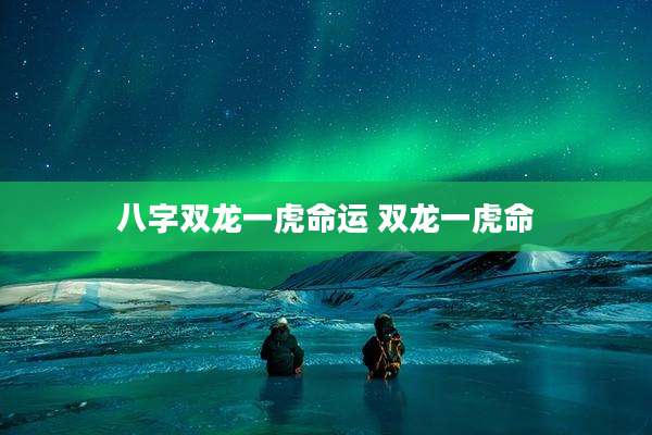 八字双龙一虎命运 双龙一虎命