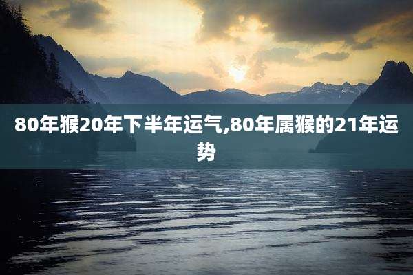80年猴20年下半年运气,80年属猴的21年运势