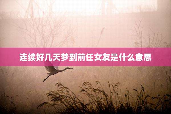 连续好几天梦到前任女友是什么意思
