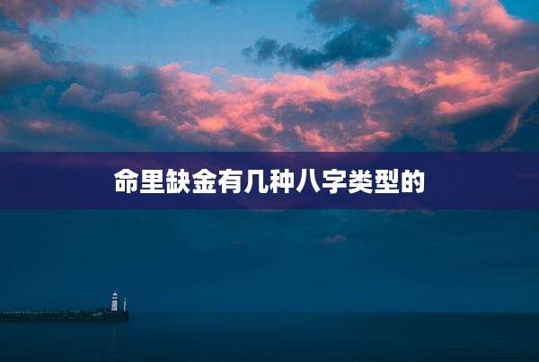 命里缺金有几种八字类型的