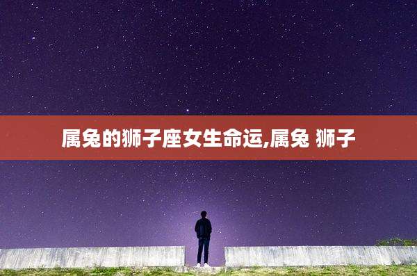 属兔的狮子座女生命运,属兔 狮子