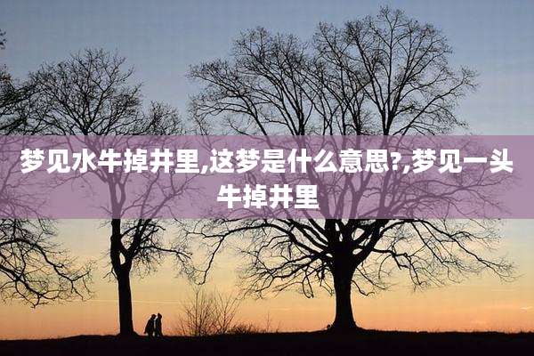 梦见水牛掉井里,这梦是什么意思?,梦见一头牛掉井里