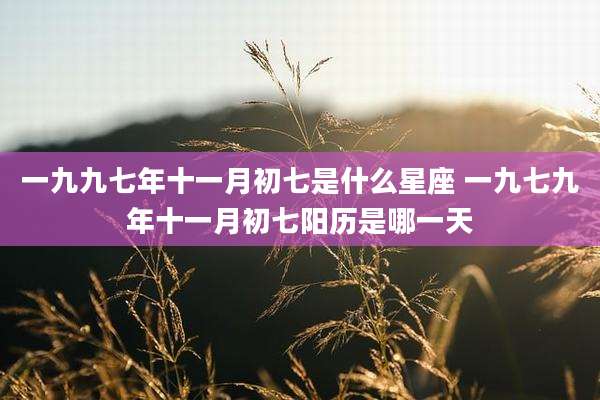 一九九七年十一月初七是什么星座 一九七九年十一月初七阳历是哪一天