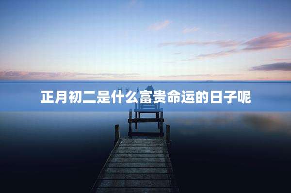 正月初二是什么富贵命运的日子呢