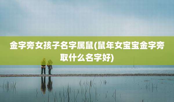 金字旁女孩子名字属鼠(鼠年女宝宝金字旁取什么名字好)
