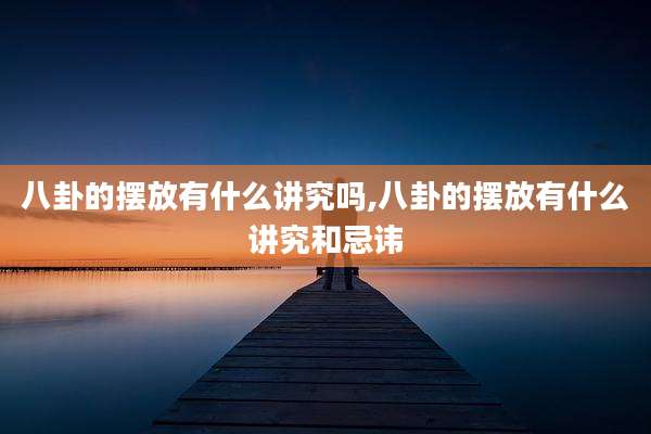 八卦的摆放有什么讲究吗,八卦的摆放有什么讲究和忌讳