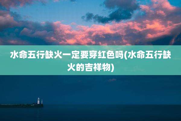 水命五行缺火一定要穿红色吗(水命五行缺火的吉祥物)