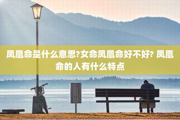 凤凰命是什么意思?女命凤凰命好不好? 凤凰命的人有什么特点