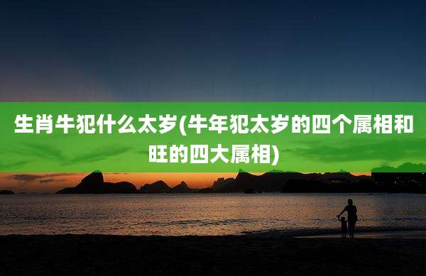 生肖牛犯什么太岁(牛年犯太岁的四个属相和旺的四大属相)
