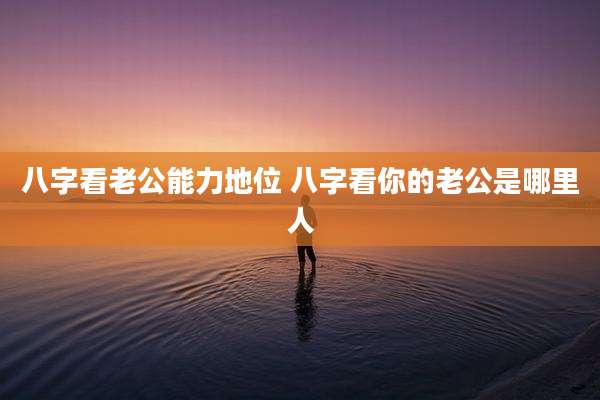 八字看老公能力地位 八字看你的老公是哪里人