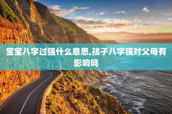宝宝八字过强什么意思,孩子八字强对父母有影响吗