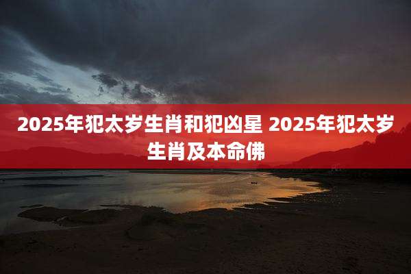 2025年犯太岁生肖和犯凶星 2025年犯太岁生肖及本命佛