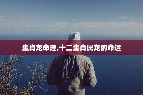 生肖龙命理,十二生肖属龙的命运