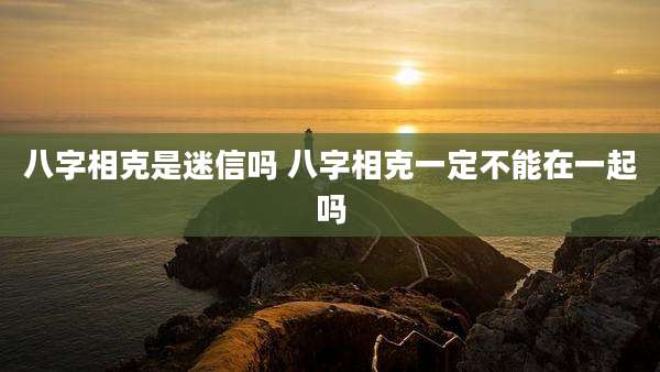 八字相克是迷信吗 八字相克一定不能在一起吗