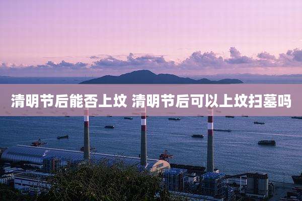 清明节后能否上坟 清明节后可以上坟扫墓吗