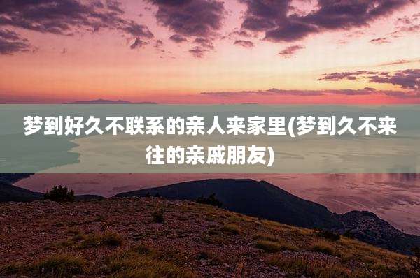 梦到好久不联系的亲人来家里(梦到久不来往的亲戚朋友)