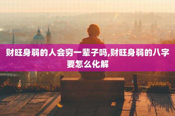 财旺身弱的人会穷一辈子吗,财旺身弱的八字要怎么化解