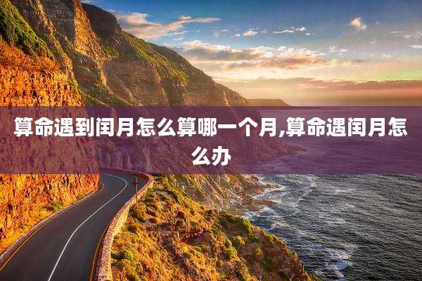 算命遇到闰月怎么算哪一个月,算命遇闰月怎么办