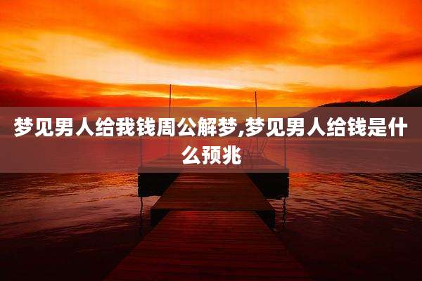 梦见男人给我钱周公解梦,梦见男人给钱是什么预兆