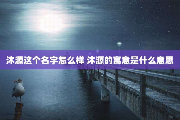 沐源这个名字怎么样 沐源的寓意是什么意思