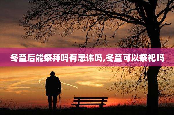 冬至后能祭拜吗有忌讳吗,冬至可以祭祀吗