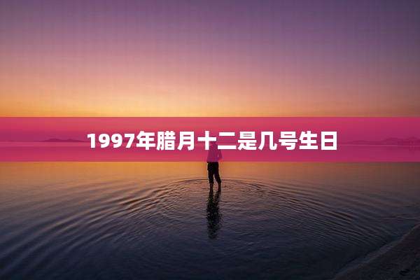 1997年腊月十二是几号生日