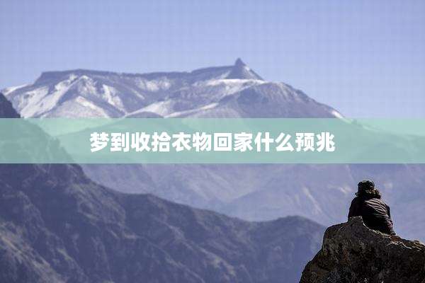 梦到收拾衣物回家什么预兆