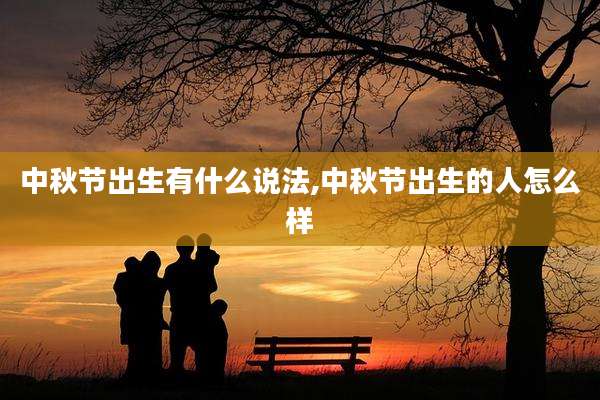中秋节出生有什么说法,中秋节出生的人怎么样