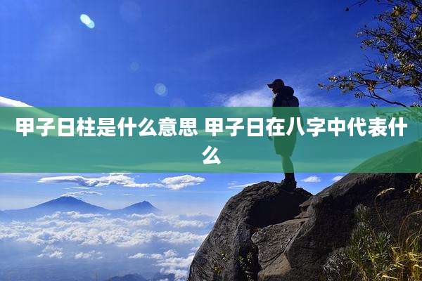 甲子日柱是什么意思 甲子日在八字中代表什么