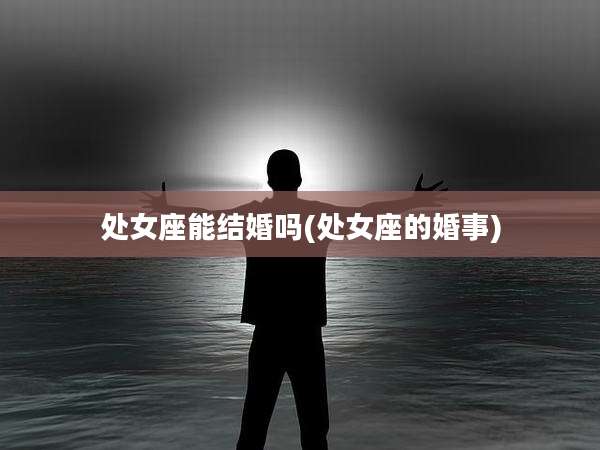 处女座能结婚吗(处女座的婚事)
