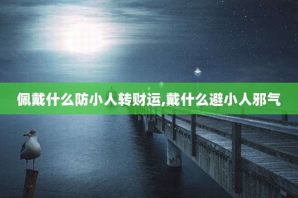 佩戴什么防小人转财运,戴什么避小人邪气