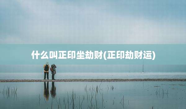 什么叫正印坐劫财(正印劫财运)