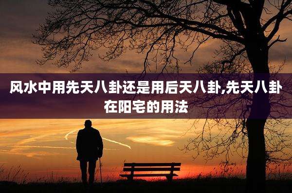 风水中用先天八卦还是用后天八卦,先天八卦在阳宅的用法