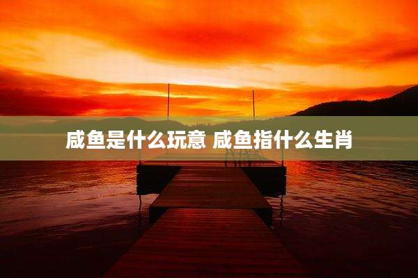 咸鱼是什么玩意 咸鱼指什么生肖