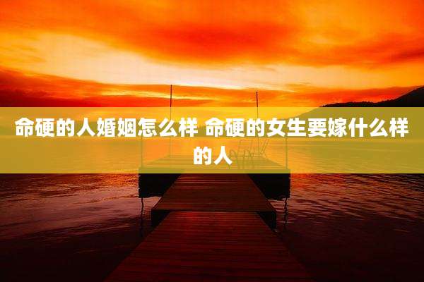 命硬的人婚姻怎么样 命硬的女生要嫁什么样的人